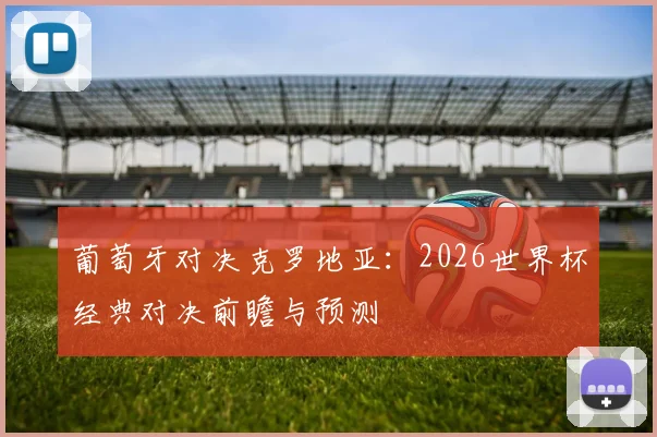 葡萄牙对决克罗地亚：2026世界杯经典对决前瞻与预测