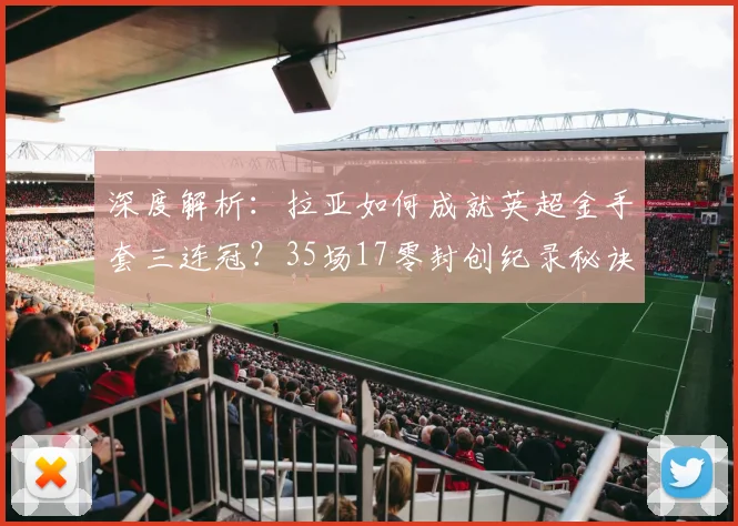 深度解析：拉亚如何成就英超金手套三连冠？35场17零封创纪录秘诀