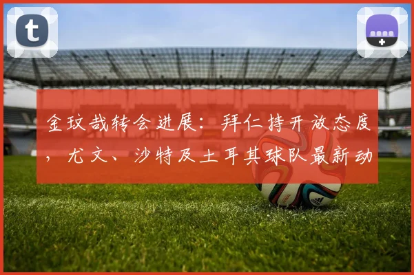金玟哉转会进展：拜仁持开放态度，尤文、沙特及土耳其球队最新动向分析