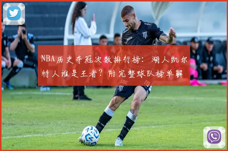 NBA历史夺冠次数排行榜：湖人凯尔特人谁是王者？附完整球队榜单解析