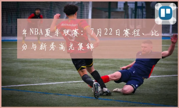 年NBA夏季联赛：7月22日赛程、比分与新秀高光集锦