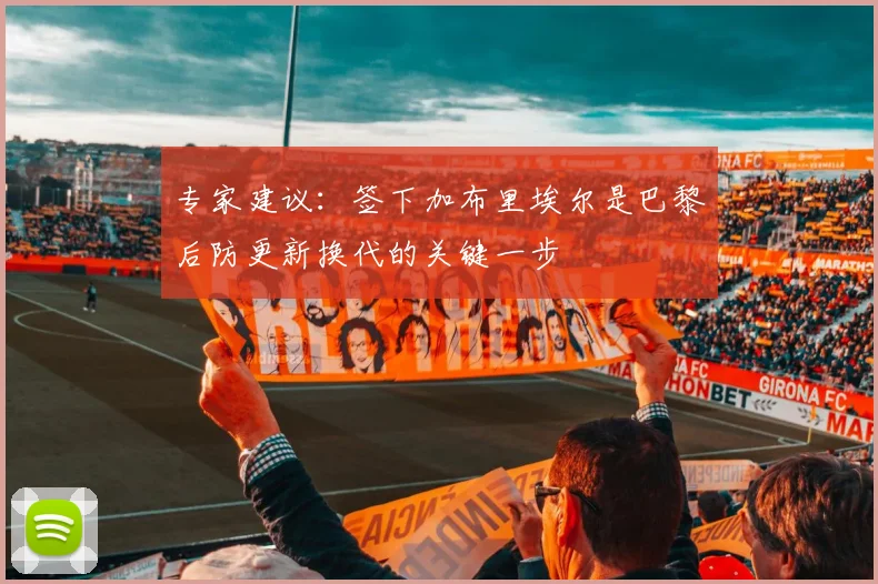 专家建议：签下加布里埃尔是巴黎后防更新换代的关键一步