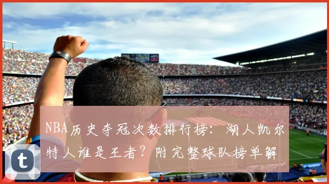 NBA历史夺冠次数排行榜：湖人凯尔特人谁是王者？附完整球队榜单解析