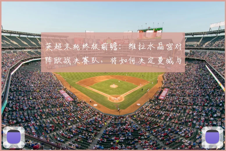 英超末轮终极前瞻：维拉水晶宫对阵欧战决赛队，将如何决定曼城与阿森纳的冠军归属？