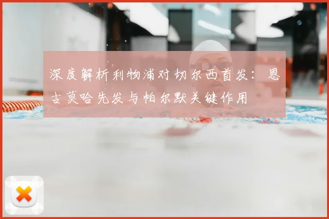 深度解析利物浦对切尔西首发：恩古莫哈先发与帕尔默关键作用