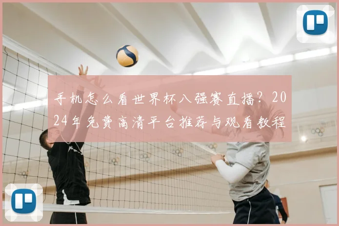手机怎么看世界杯八强赛直播?2024年免费高清平台推荐与观看教程