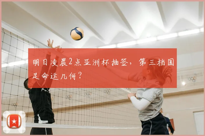 明日凌晨2点亚洲杯抽签，第三档国足命运几何？