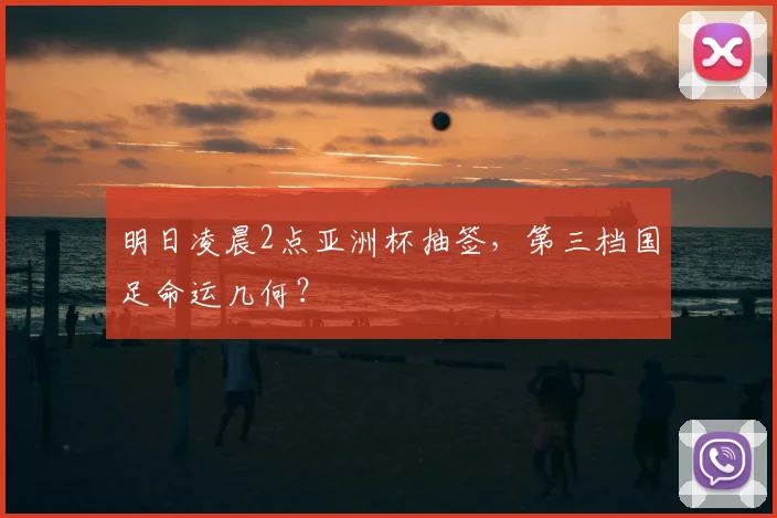 明日凌晨2点亚洲杯抽签，第三档国足命运几何？