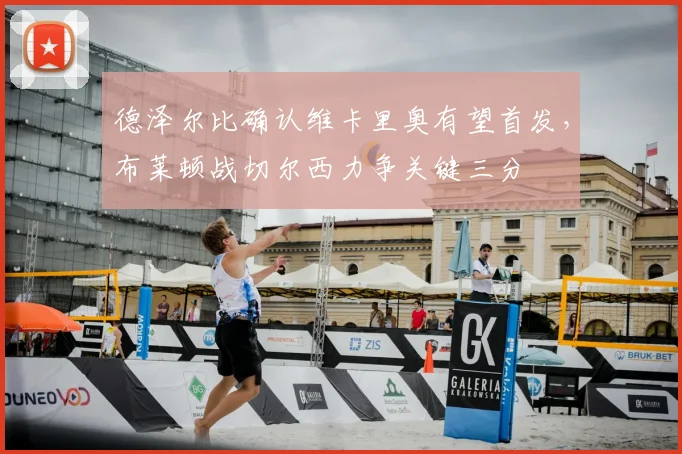 德泽尔比确认维卡里奥有望首发，布莱顿战切尔西力争关键三分
