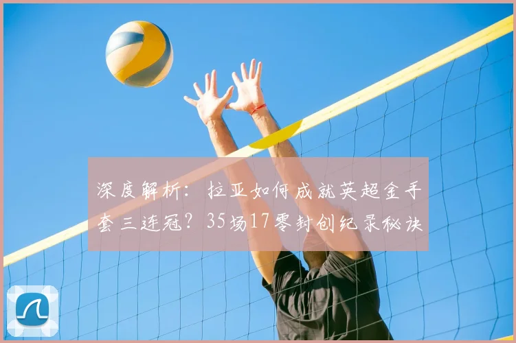 深度解析：拉亚如何成就英超金手套三连冠？35场17零封创纪录秘诀