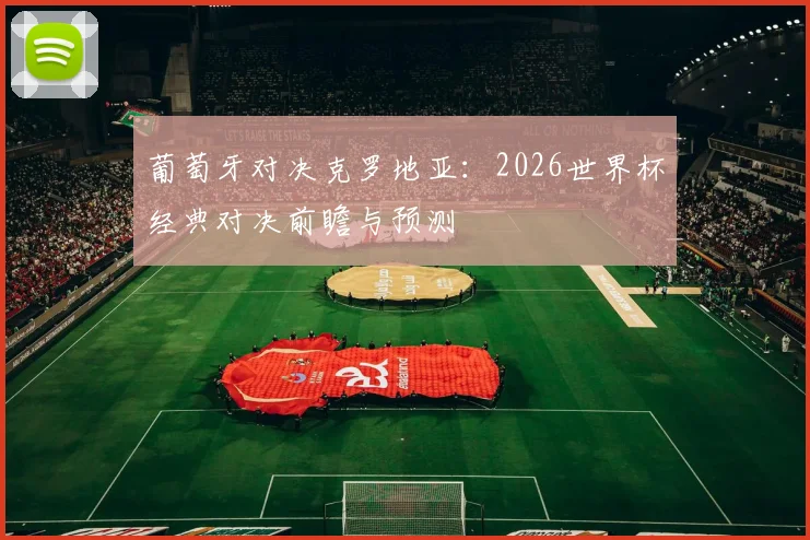 葡萄牙对决克罗地亚：2026世界杯经典对决前瞻与预测