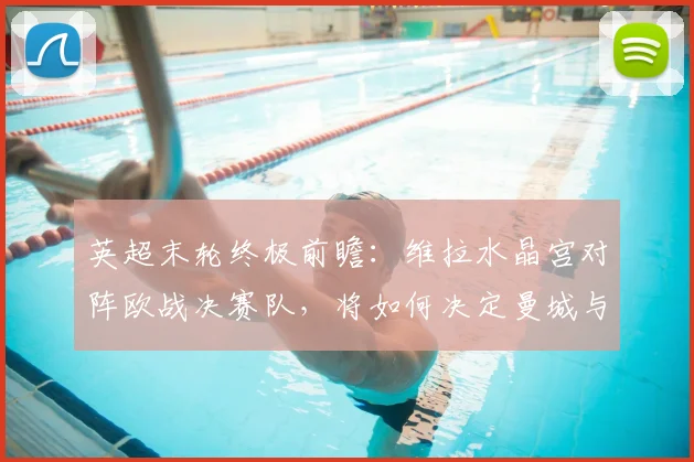 英超末轮终极前瞻：维拉水晶宫对阵欧战决赛队，将如何决定曼城与阿森纳的冠军归属？