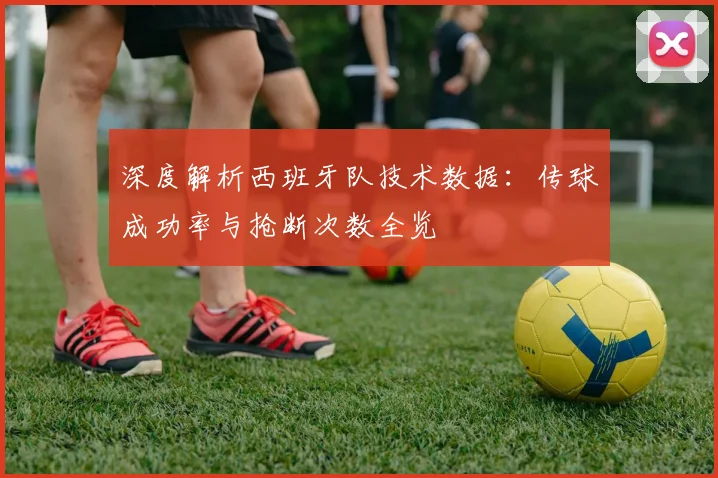 深度解析西班牙队技术数据:传球成功率与抢断次数全览